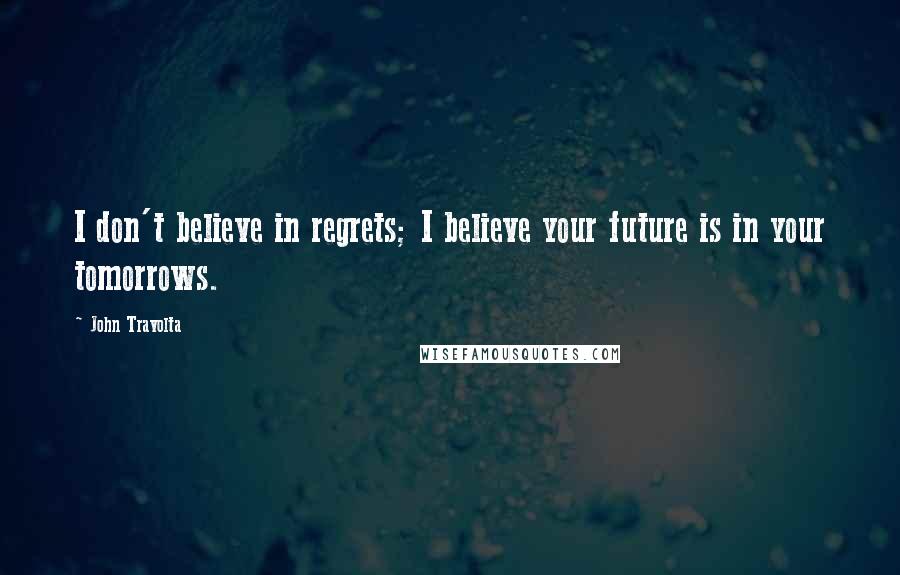 John Travolta Quotes: I don't believe in regrets; I believe your future is in your tomorrows.