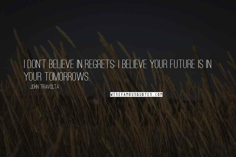 John Travolta Quotes: I don't believe in regrets; I believe your future is in your tomorrows.