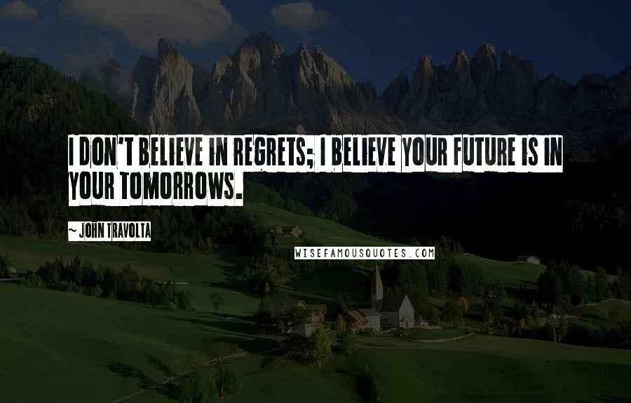 John Travolta Quotes: I don't believe in regrets; I believe your future is in your tomorrows.