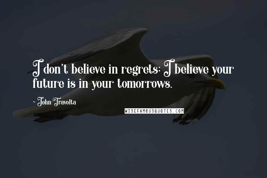 John Travolta Quotes: I don't believe in regrets; I believe your future is in your tomorrows.