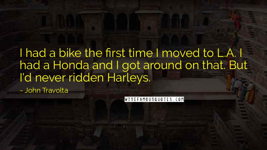 John Travolta Quotes: I had a bike the first time I moved to L.A. I had a Honda and I got around on that. But I'd never ridden Harleys.