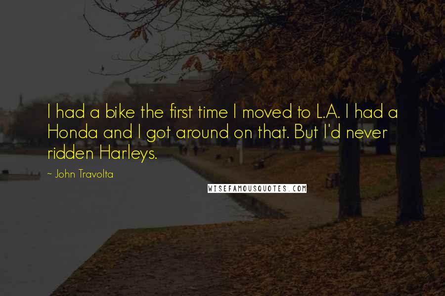 John Travolta Quotes: I had a bike the first time I moved to L.A. I had a Honda and I got around on that. But I'd never ridden Harleys.