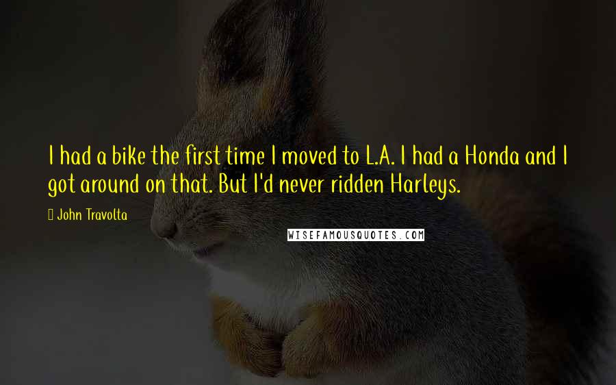 John Travolta Quotes: I had a bike the first time I moved to L.A. I had a Honda and I got around on that. But I'd never ridden Harleys.