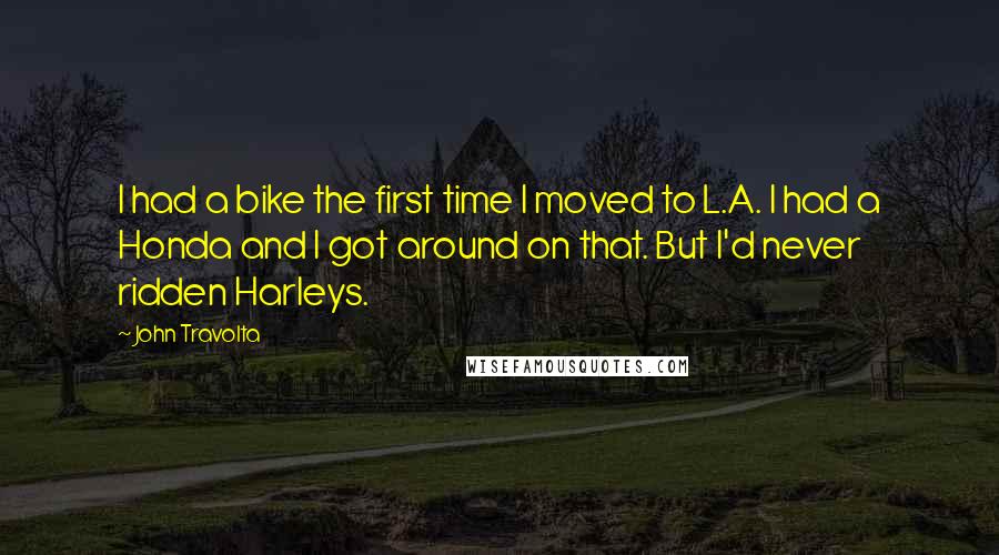 John Travolta Quotes: I had a bike the first time I moved to L.A. I had a Honda and I got around on that. But I'd never ridden Harleys.