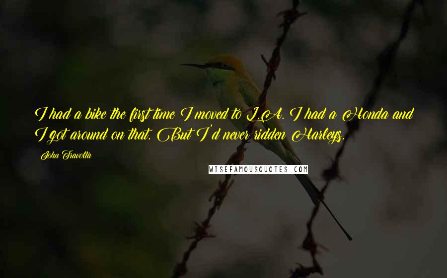 John Travolta Quotes: I had a bike the first time I moved to L.A. I had a Honda and I got around on that. But I'd never ridden Harleys.