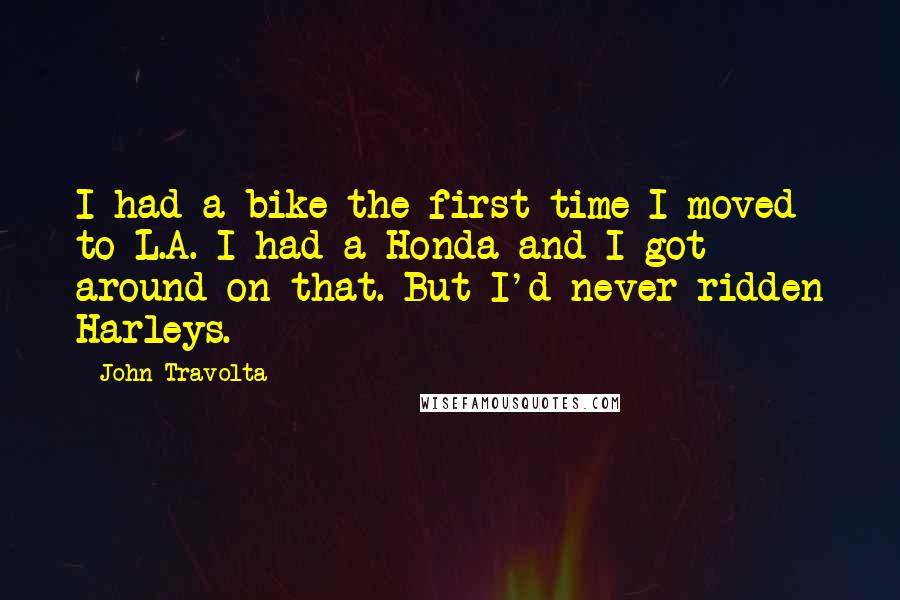 John Travolta Quotes: I had a bike the first time I moved to L.A. I had a Honda and I got around on that. But I'd never ridden Harleys.