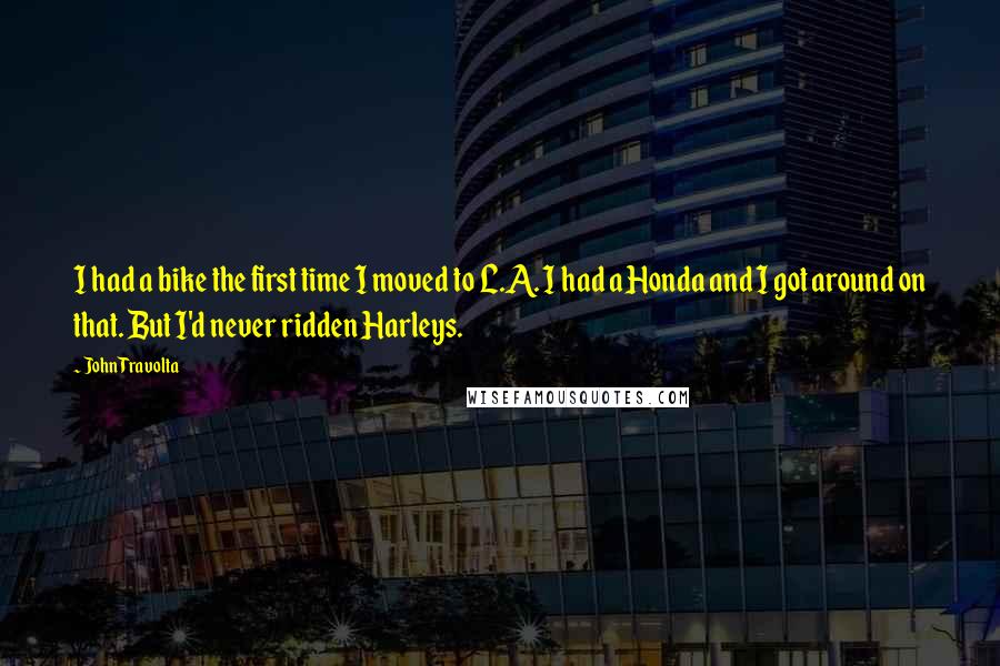 John Travolta Quotes: I had a bike the first time I moved to L.A. I had a Honda and I got around on that. But I'd never ridden Harleys.