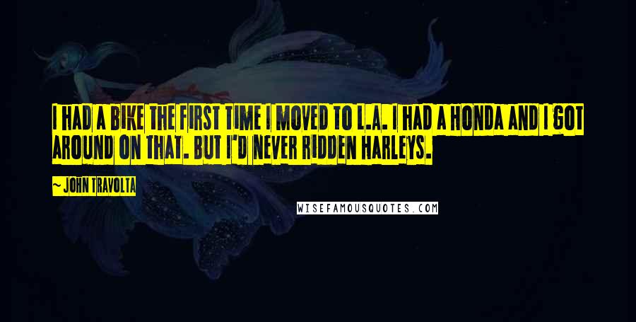 John Travolta Quotes: I had a bike the first time I moved to L.A. I had a Honda and I got around on that. But I'd never ridden Harleys.