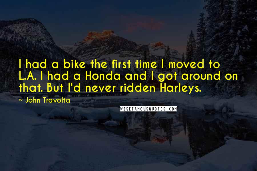 John Travolta Quotes: I had a bike the first time I moved to L.A. I had a Honda and I got around on that. But I'd never ridden Harleys.