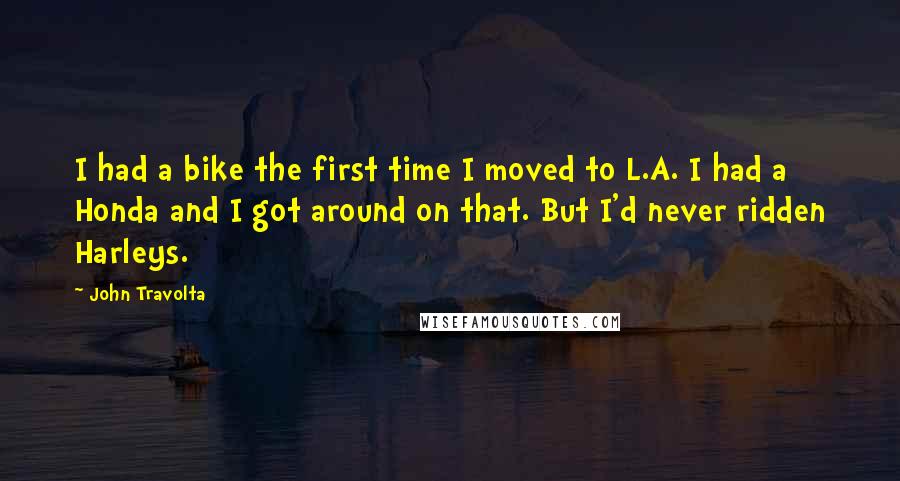 John Travolta Quotes: I had a bike the first time I moved to L.A. I had a Honda and I got around on that. But I'd never ridden Harleys.