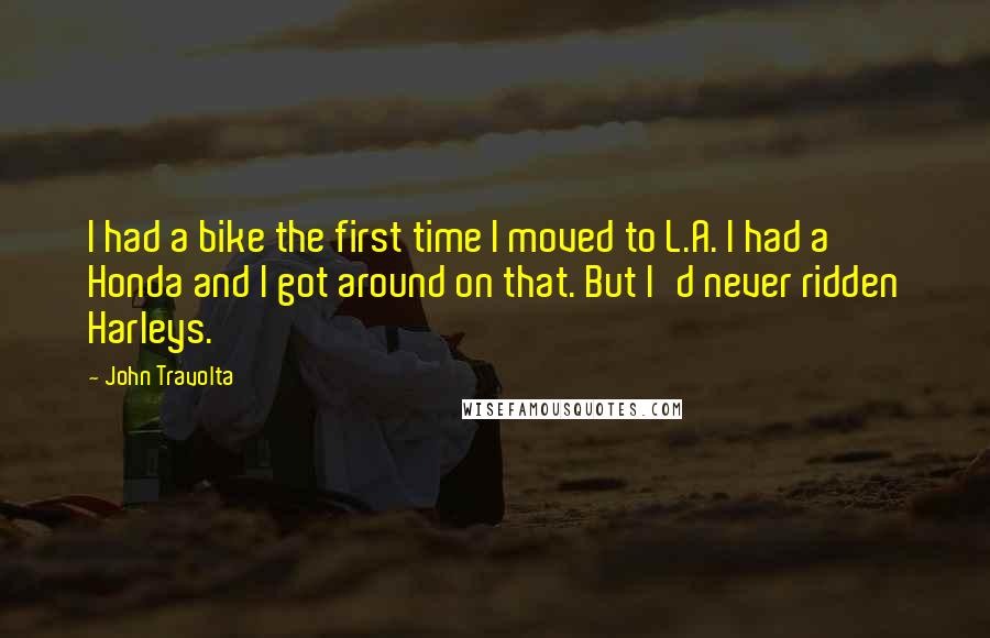 John Travolta Quotes: I had a bike the first time I moved to L.A. I had a Honda and I got around on that. But I'd never ridden Harleys.