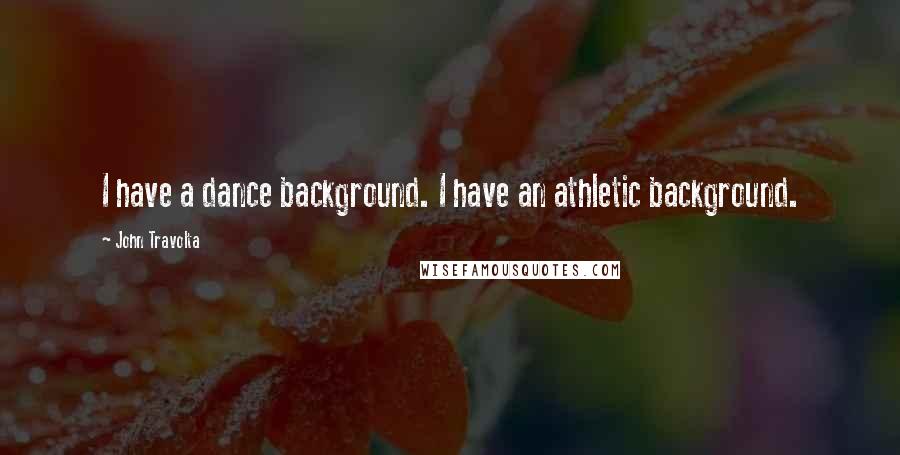 John Travolta Quotes: I have a dance background. I have an athletic background.