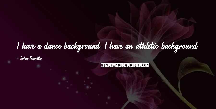 John Travolta Quotes: I have a dance background. I have an athletic background.