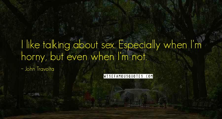 John Travolta Quotes: I like talking about sex. Especially when I'm horny, but even when I'm not.