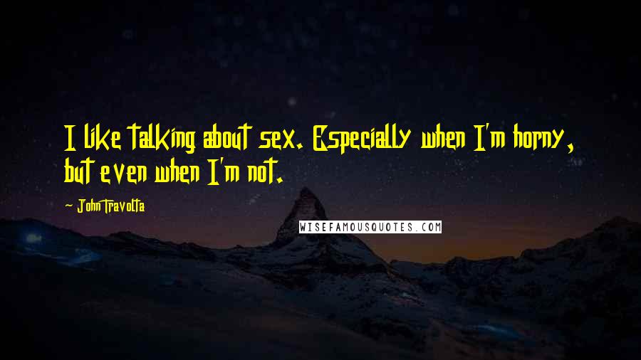 John Travolta Quotes: I like talking about sex. Especially when I'm horny, but even when I'm not.