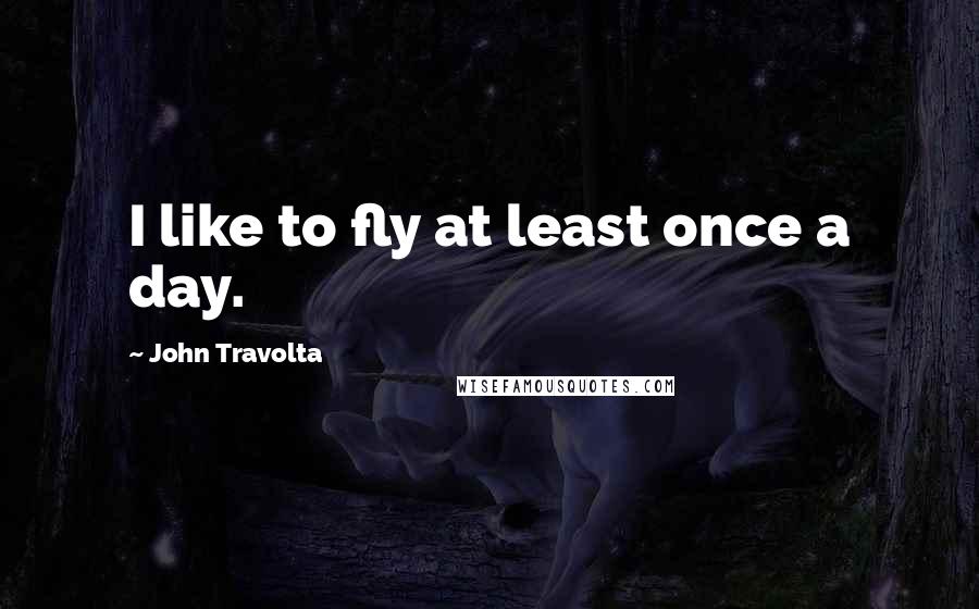 John Travolta Quotes: I like to fly at least once a day.