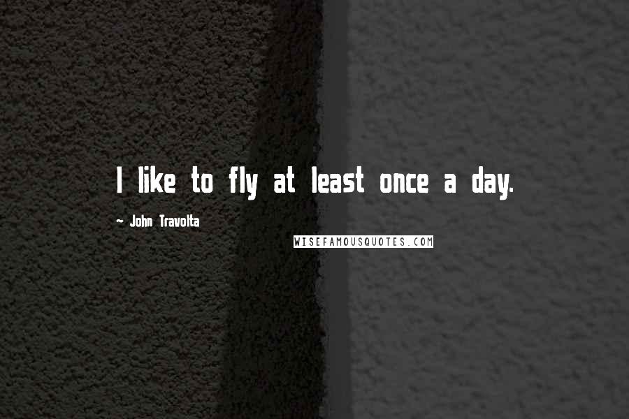 John Travolta Quotes: I like to fly at least once a day.