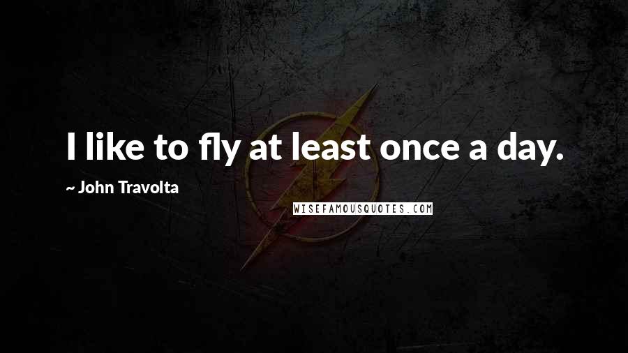 John Travolta Quotes: I like to fly at least once a day.