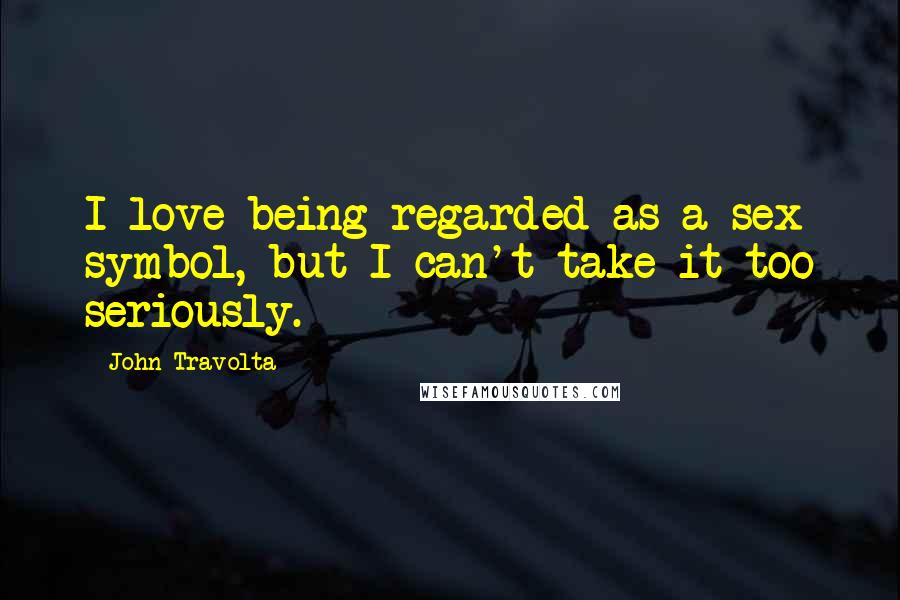 John Travolta Quotes: I love being regarded as a sex symbol, but I can't take it too seriously.