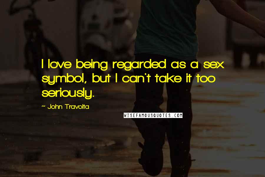 John Travolta Quotes: I love being regarded as a sex symbol, but I can't take it too seriously.