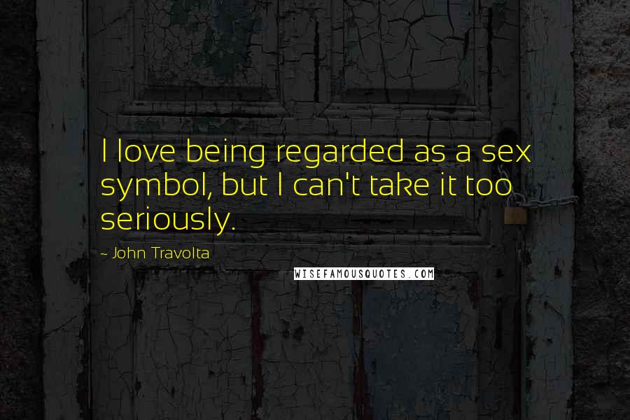 John Travolta Quotes: I love being regarded as a sex symbol, but I can't take it too seriously.