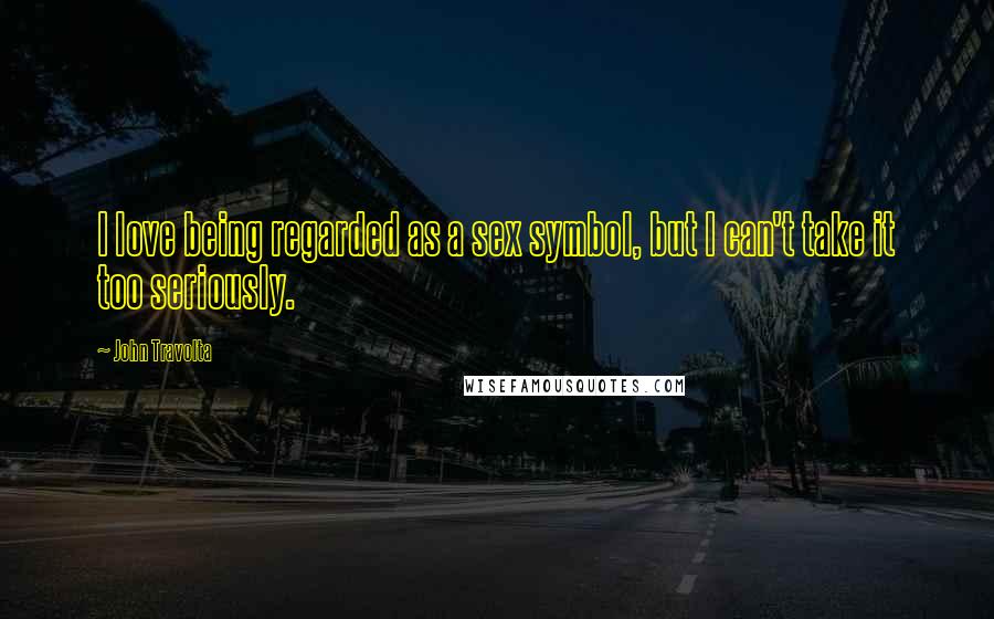 John Travolta Quotes: I love being regarded as a sex symbol, but I can't take it too seriously.