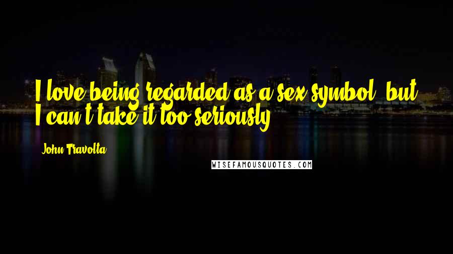 John Travolta Quotes: I love being regarded as a sex symbol, but I can't take it too seriously.