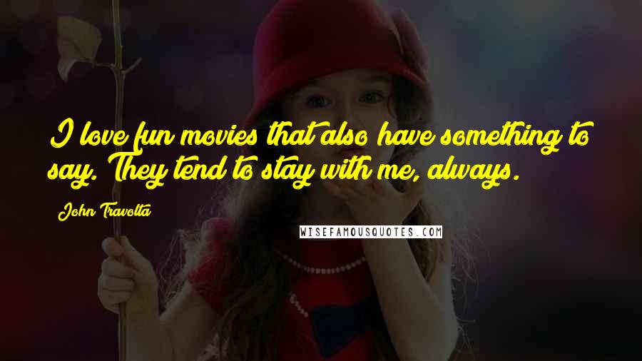 John Travolta Quotes: I love fun movies that also have something to say. They tend to stay with me, always.