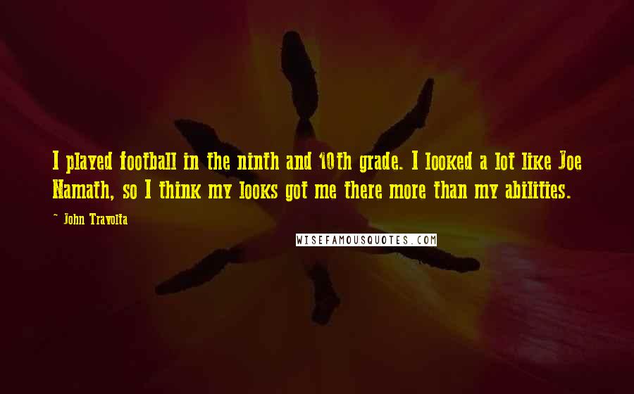 John Travolta Quotes: I played football in the ninth and 10th grade. I looked a lot like Joe Namath, so I think my looks got me there more than my abilities.