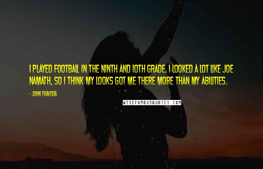 John Travolta Quotes: I played football in the ninth and 10th grade. I looked a lot like Joe Namath, so I think my looks got me there more than my abilities.