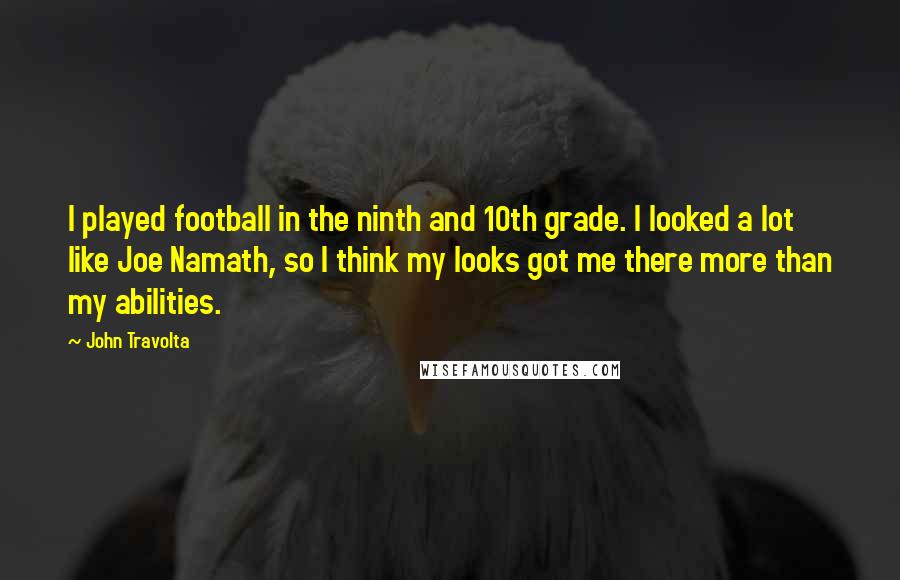 John Travolta Quotes: I played football in the ninth and 10th grade. I looked a lot like Joe Namath, so I think my looks got me there more than my abilities.