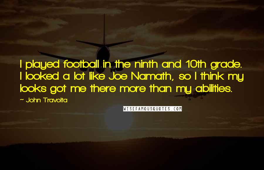 John Travolta Quotes: I played football in the ninth and 10th grade. I looked a lot like Joe Namath, so I think my looks got me there more than my abilities.