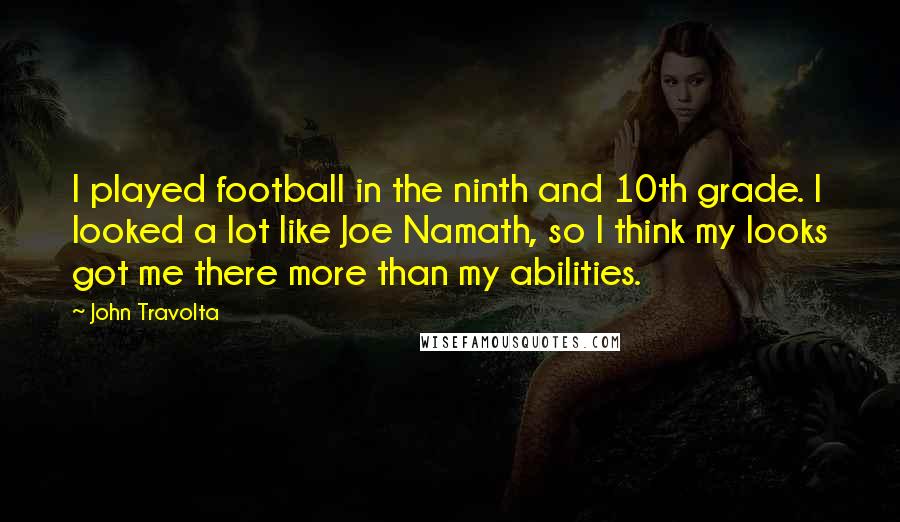 John Travolta Quotes: I played football in the ninth and 10th grade. I looked a lot like Joe Namath, so I think my looks got me there more than my abilities.