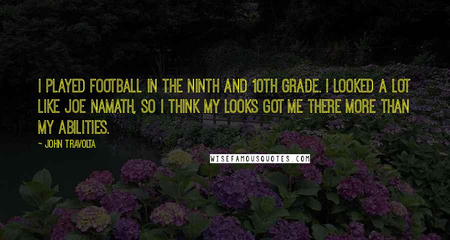 John Travolta Quotes: I played football in the ninth and 10th grade. I looked a lot like Joe Namath, so I think my looks got me there more than my abilities.