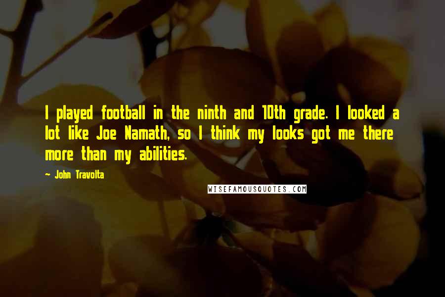 John Travolta Quotes: I played football in the ninth and 10th grade. I looked a lot like Joe Namath, so I think my looks got me there more than my abilities.