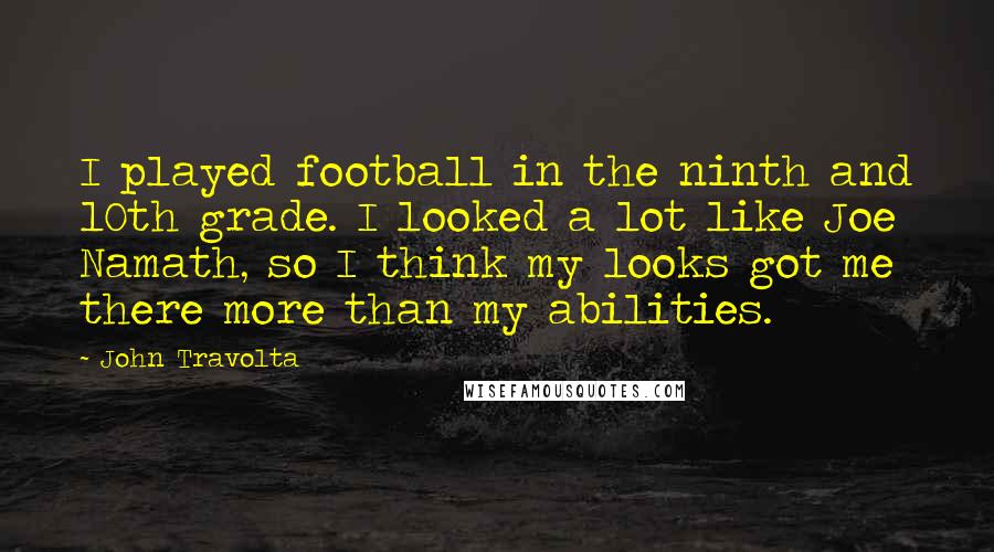 John Travolta Quotes: I played football in the ninth and 10th grade. I looked a lot like Joe Namath, so I think my looks got me there more than my abilities.