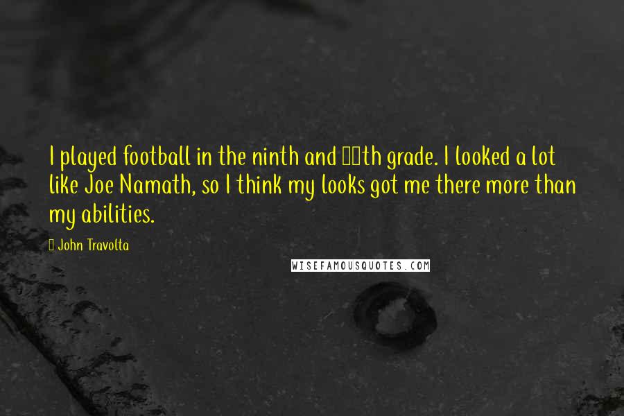 John Travolta Quotes: I played football in the ninth and 10th grade. I looked a lot like Joe Namath, so I think my looks got me there more than my abilities.