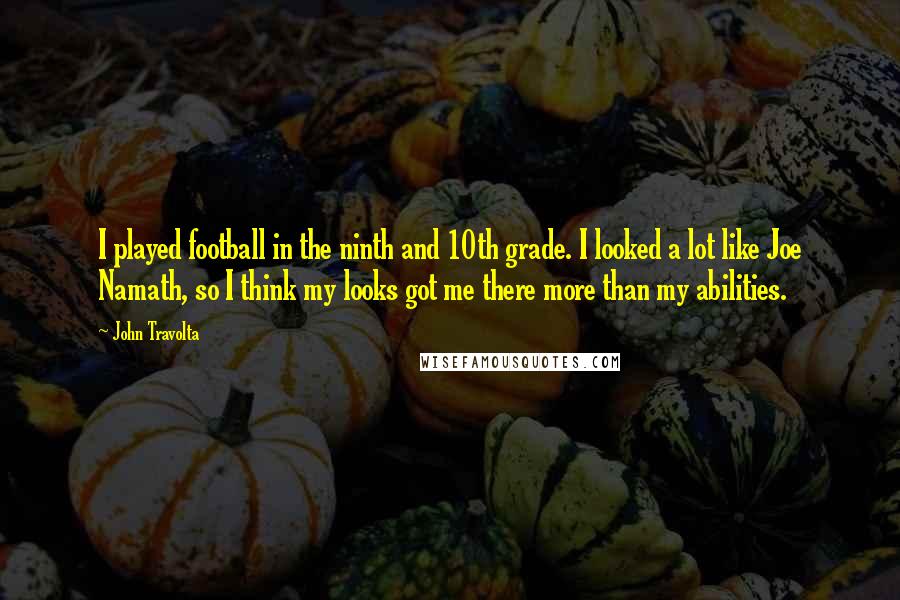 John Travolta Quotes: I played football in the ninth and 10th grade. I looked a lot like Joe Namath, so I think my looks got me there more than my abilities.