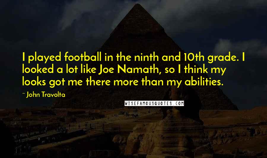 John Travolta Quotes: I played football in the ninth and 10th grade. I looked a lot like Joe Namath, so I think my looks got me there more than my abilities.