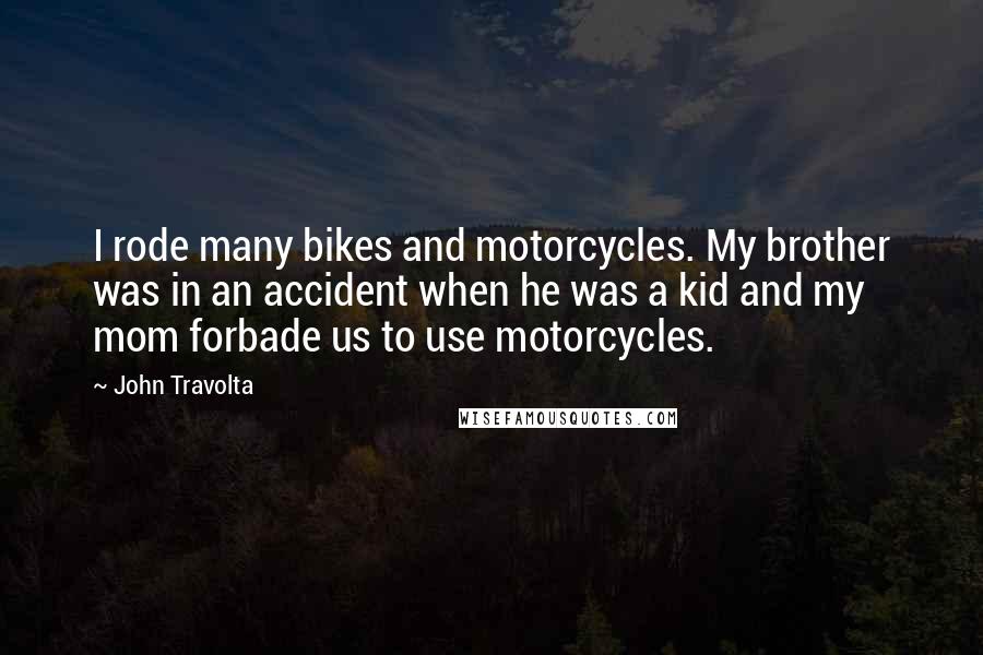 John Travolta Quotes: I rode many bikes and motorcycles. My brother was in an accident when he was a kid and my mom forbade us to use motorcycles.