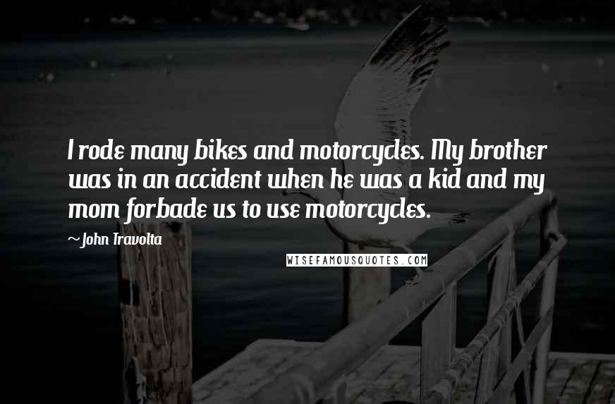 John Travolta Quotes: I rode many bikes and motorcycles. My brother was in an accident when he was a kid and my mom forbade us to use motorcycles.