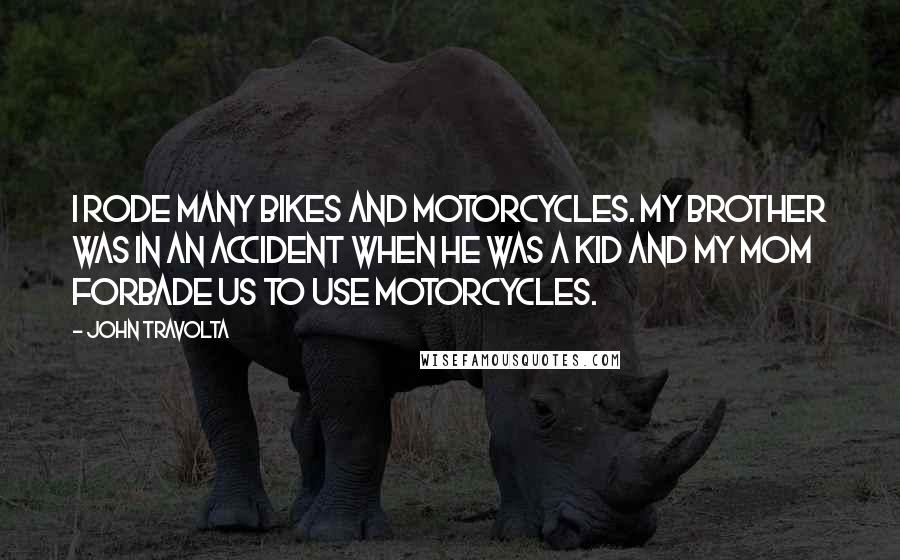 John Travolta Quotes: I rode many bikes and motorcycles. My brother was in an accident when he was a kid and my mom forbade us to use motorcycles.