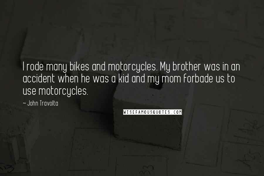 John Travolta Quotes: I rode many bikes and motorcycles. My brother was in an accident when he was a kid and my mom forbade us to use motorcycles.