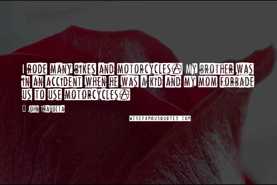 John Travolta Quotes: I rode many bikes and motorcycles. My brother was in an accident when he was a kid and my mom forbade us to use motorcycles.