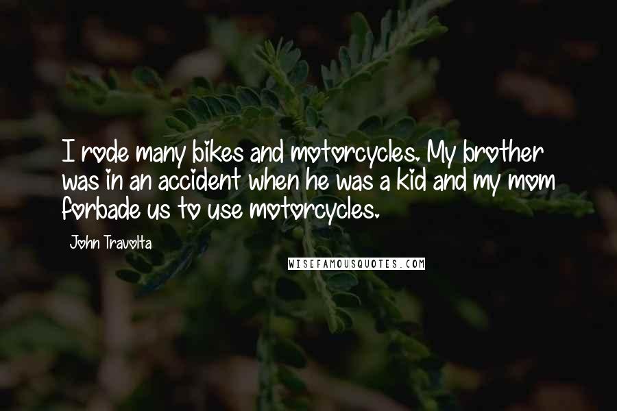 John Travolta Quotes: I rode many bikes and motorcycles. My brother was in an accident when he was a kid and my mom forbade us to use motorcycles.