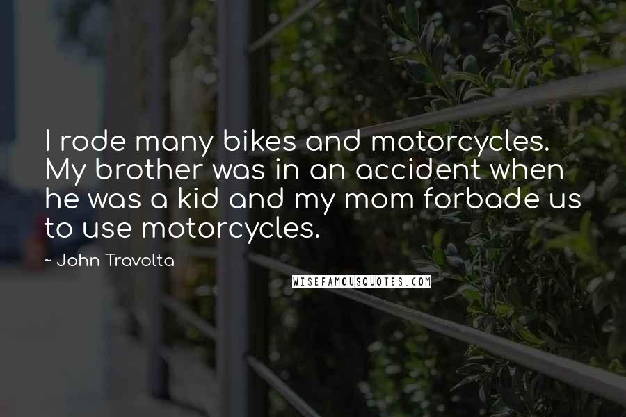 John Travolta Quotes: I rode many bikes and motorcycles. My brother was in an accident when he was a kid and my mom forbade us to use motorcycles.