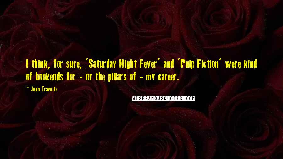 John Travolta Quotes: I think, for sure, 'Saturday Night Fever' and 'Pulp Fiction' were kind of bookends for - or the pillars of - my career.
