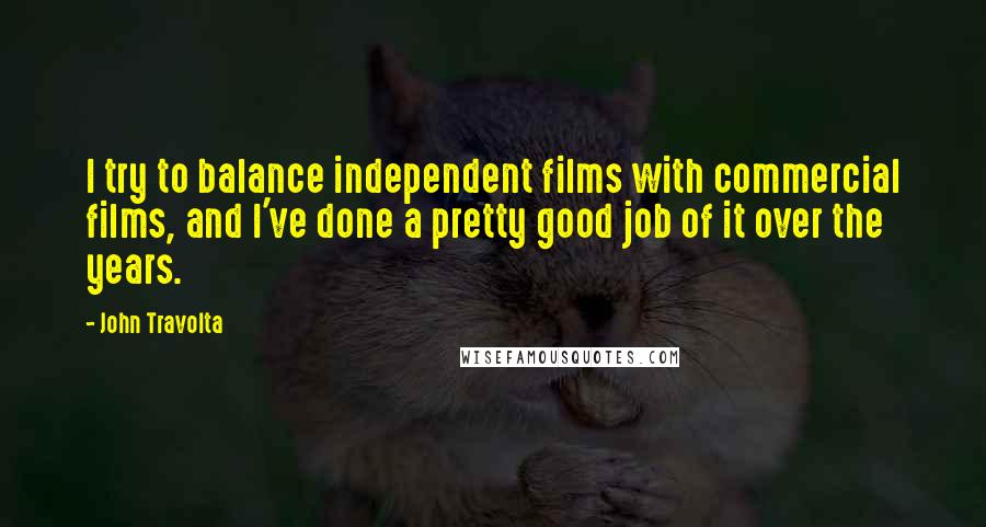 John Travolta Quotes: I try to balance independent films with commercial films, and I've done a pretty good job of it over the years.