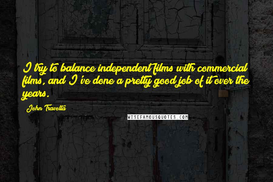 John Travolta Quotes: I try to balance independent films with commercial films, and I've done a pretty good job of it over the years.