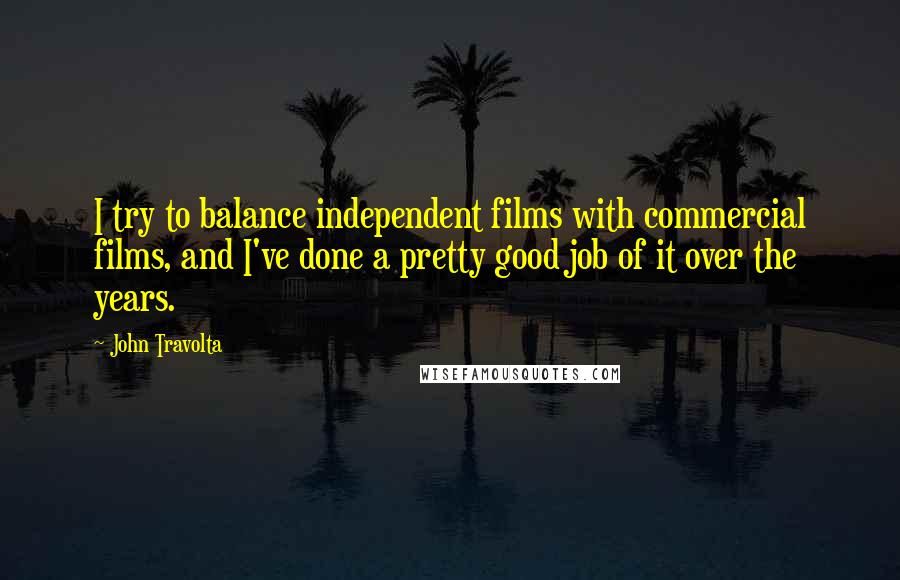 John Travolta Quotes: I try to balance independent films with commercial films, and I've done a pretty good job of it over the years.